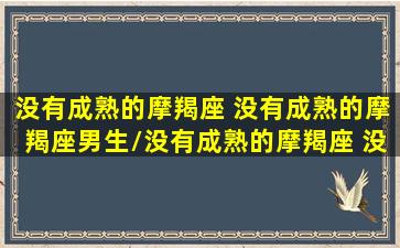 没有成熟的摩羯座 没有成熟的摩羯座男生/没有成熟的摩羯座 没有成熟的摩羯座男生-我的网站